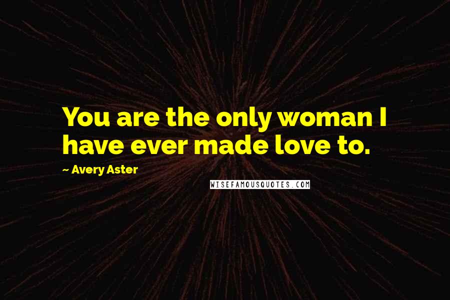 Avery Aster Quotes: You are the only woman I have ever made love to.