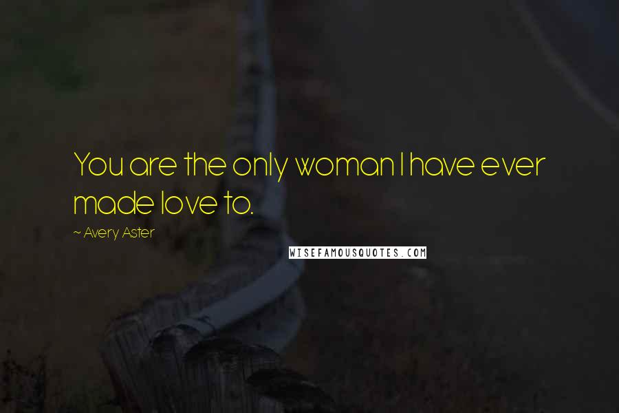 Avery Aster Quotes: You are the only woman I have ever made love to.