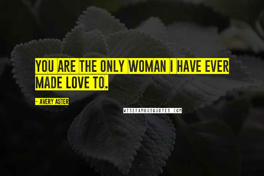 Avery Aster Quotes: You are the only woman I have ever made love to.