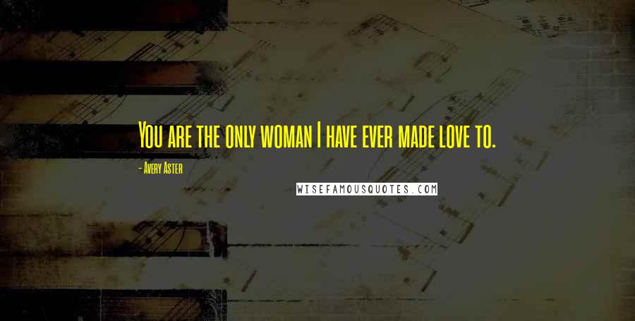 Avery Aster Quotes: You are the only woman I have ever made love to.