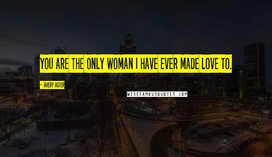 Avery Aster Quotes: You are the only woman I have ever made love to.