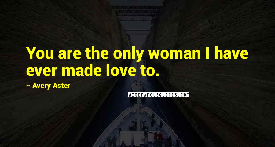 Avery Aster Quotes: You are the only woman I have ever made love to.