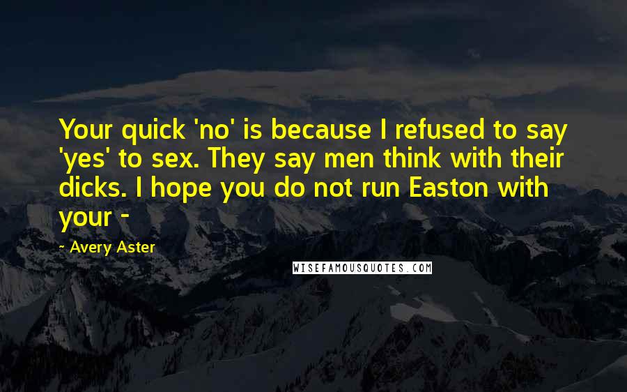 Avery Aster Quotes: Your quick 'no' is because I refused to say 'yes' to sex. They say men think with their dicks. I hope you do not run Easton with your - 