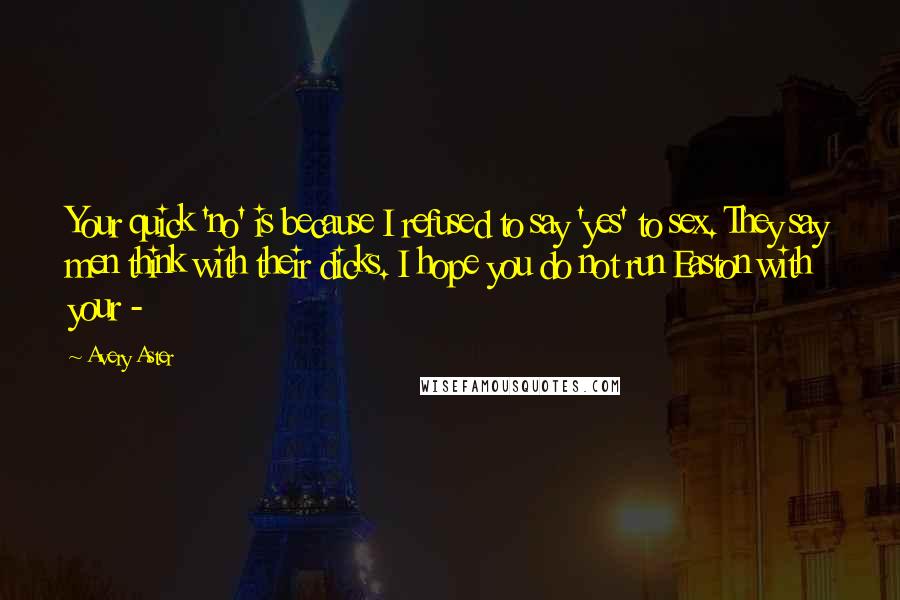 Avery Aster Quotes: Your quick 'no' is because I refused to say 'yes' to sex. They say men think with their dicks. I hope you do not run Easton with your - 