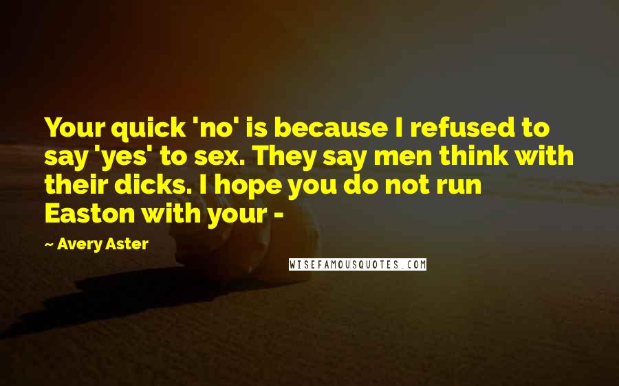 Avery Aster Quotes: Your quick 'no' is because I refused to say 'yes' to sex. They say men think with their dicks. I hope you do not run Easton with your - 