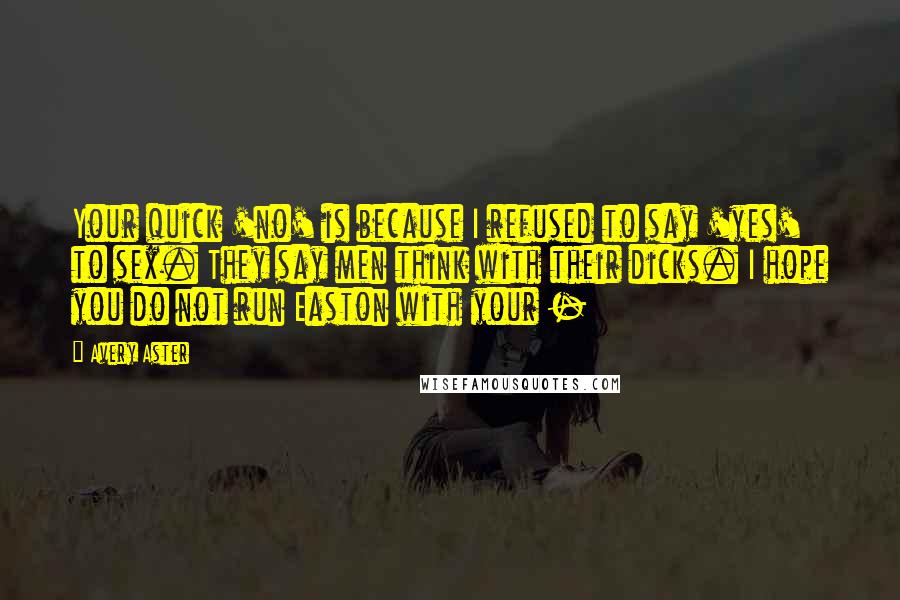 Avery Aster Quotes: Your quick 'no' is because I refused to say 'yes' to sex. They say men think with their dicks. I hope you do not run Easton with your - 