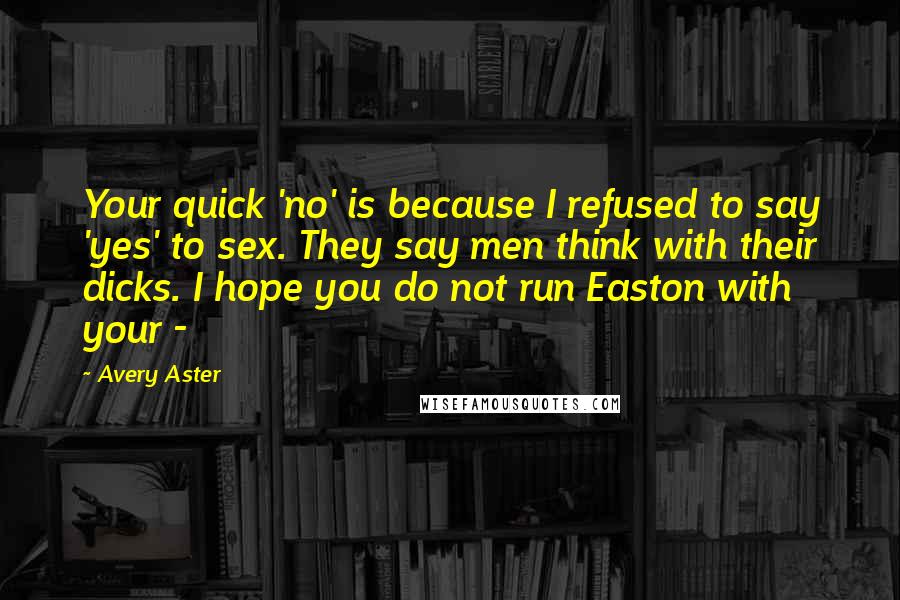 Avery Aster Quotes: Your quick 'no' is because I refused to say 'yes' to sex. They say men think with their dicks. I hope you do not run Easton with your - 