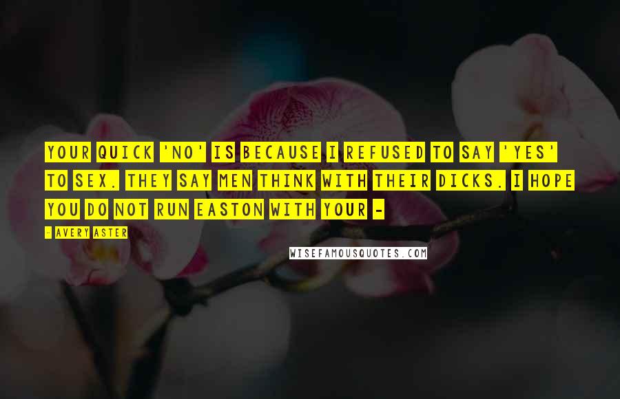 Avery Aster Quotes: Your quick 'no' is because I refused to say 'yes' to sex. They say men think with their dicks. I hope you do not run Easton with your - 
