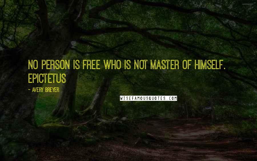 Avery Breyer Quotes: No person is free who is not master of himself. Epictetus