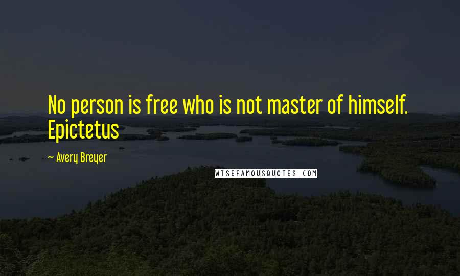 Avery Breyer Quotes: No person is free who is not master of himself. Epictetus