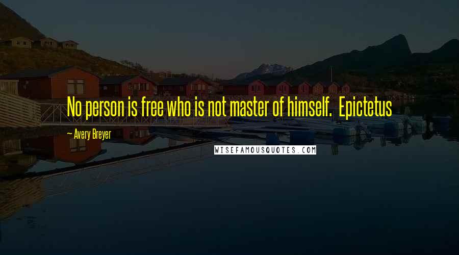 Avery Breyer Quotes: No person is free who is not master of himself. Epictetus