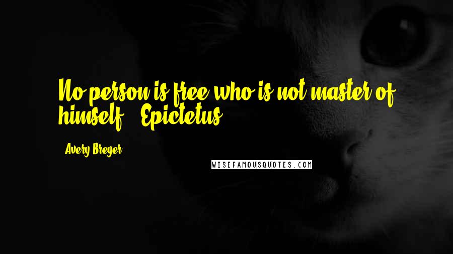 Avery Breyer Quotes: No person is free who is not master of himself. Epictetus