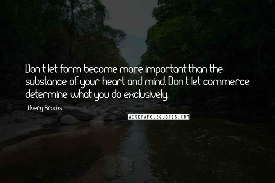 Avery Brooks Quotes: Don't let form become more important than the substance of your heart and mind. Don't let commerce determine what you do exclusively.