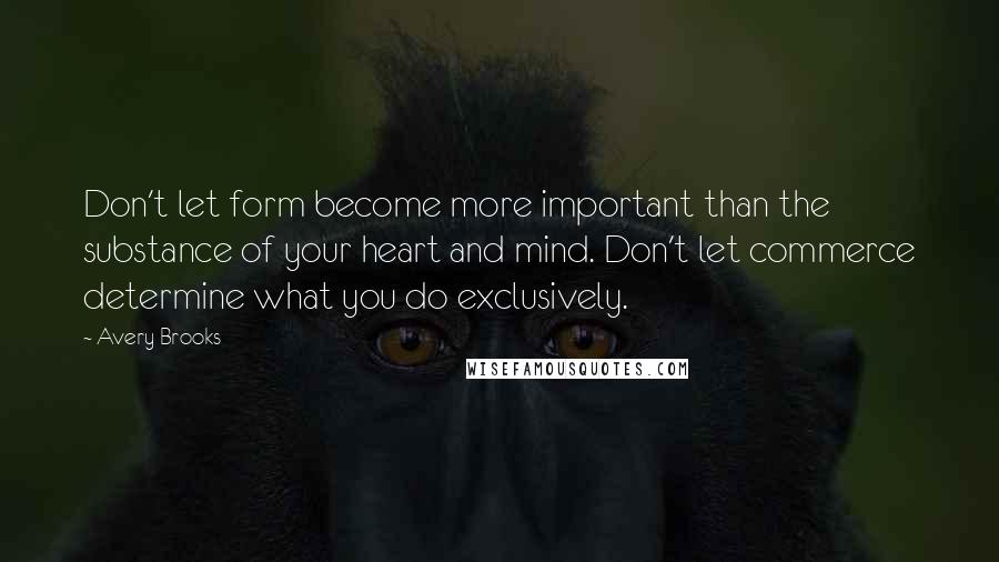 Avery Brooks Quotes: Don't let form become more important than the substance of your heart and mind. Don't let commerce determine what you do exclusively.