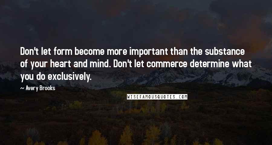 Avery Brooks Quotes: Don't let form become more important than the substance of your heart and mind. Don't let commerce determine what you do exclusively.