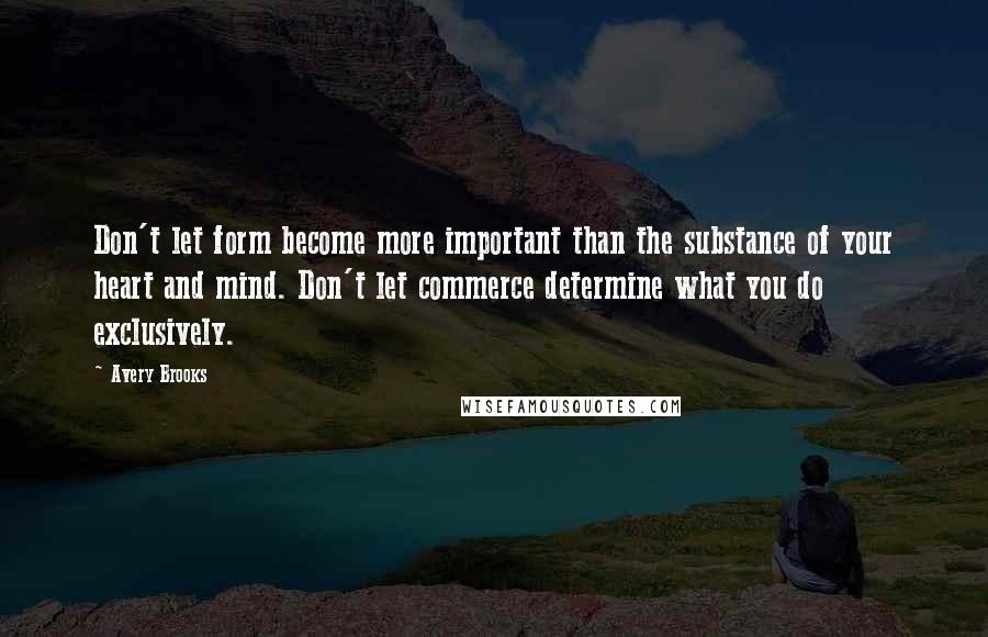 Avery Brooks Quotes: Don't let form become more important than the substance of your heart and mind. Don't let commerce determine what you do exclusively.