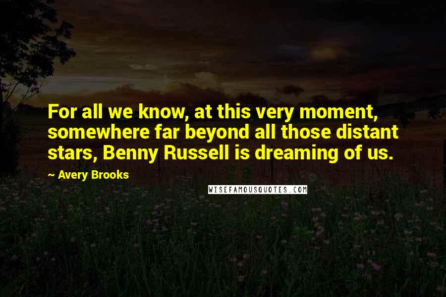 Avery Brooks Quotes: For all we know, at this very moment, somewhere far beyond all those distant stars, Benny Russell is dreaming of us.