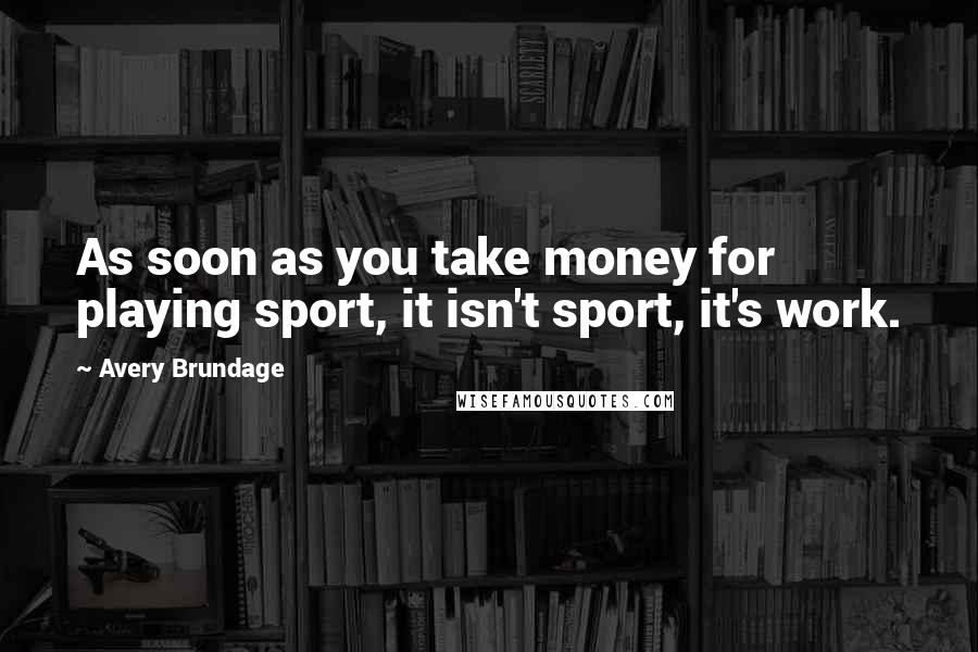 Avery Brundage Quotes: As soon as you take money for playing sport, it isn't sport, it's work.