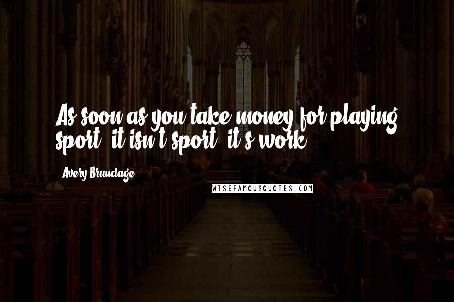 Avery Brundage Quotes: As soon as you take money for playing sport, it isn't sport, it's work.