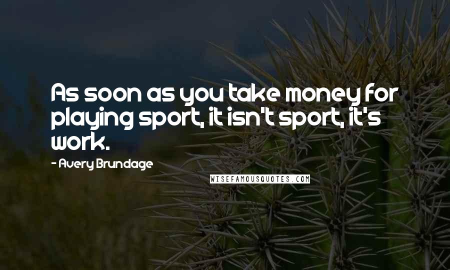 Avery Brundage Quotes: As soon as you take money for playing sport, it isn't sport, it's work.