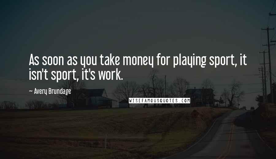 Avery Brundage Quotes: As soon as you take money for playing sport, it isn't sport, it's work.