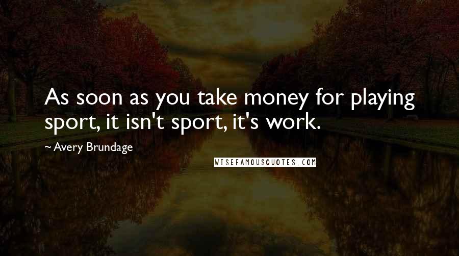 Avery Brundage Quotes: As soon as you take money for playing sport, it isn't sport, it's work.