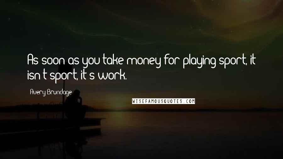 Avery Brundage Quotes: As soon as you take money for playing sport, it isn't sport, it's work.