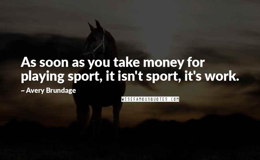 Avery Brundage Quotes: As soon as you take money for playing sport, it isn't sport, it's work.