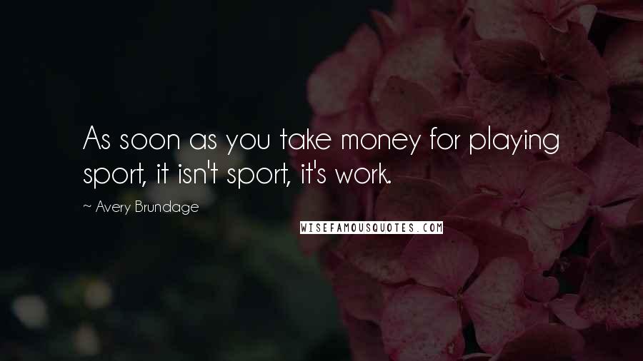 Avery Brundage Quotes: As soon as you take money for playing sport, it isn't sport, it's work.