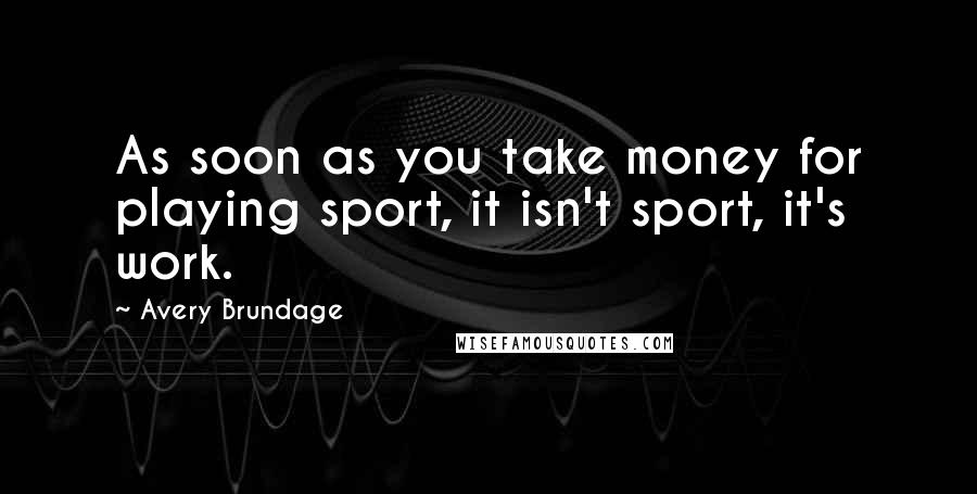 Avery Brundage Quotes: As soon as you take money for playing sport, it isn't sport, it's work.