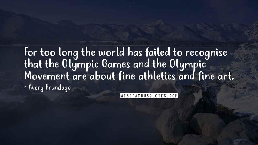 Avery Brundage Quotes: For too long the world has failed to recognise that the Olympic Games and the Olympic Movement are about fine athletics and fine art.