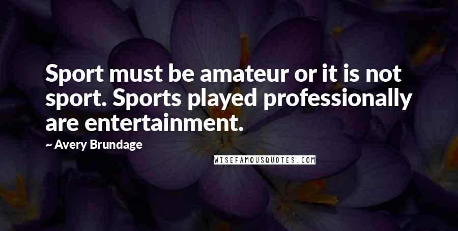 Avery Brundage Quotes: Sport must be amateur or it is not sport. Sports played professionally are entertainment.