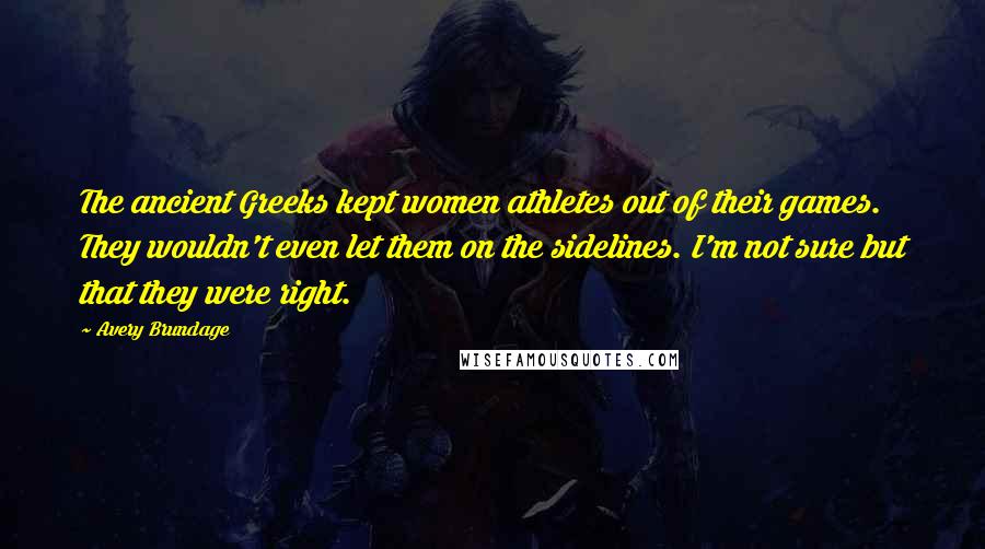 Avery Brundage Quotes: The ancient Greeks kept women athletes out of their games. They wouldn't even let them on the sidelines. I'm not sure but that they were right.