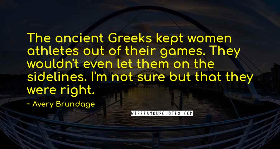 Avery Brundage Quotes: The ancient Greeks kept women athletes out of their games. They wouldn't even let them on the sidelines. I'm not sure but that they were right.