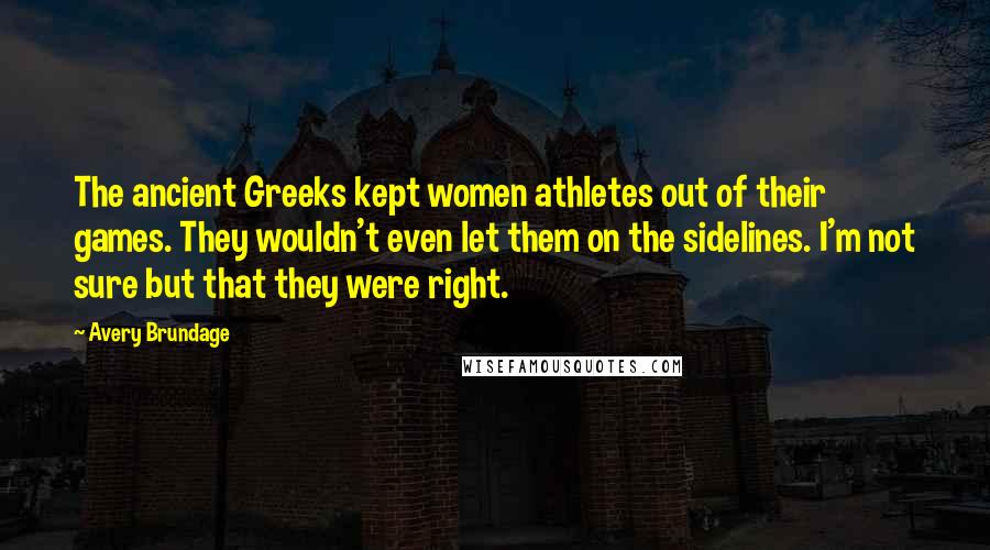 Avery Brundage Quotes: The ancient Greeks kept women athletes out of their games. They wouldn't even let them on the sidelines. I'm not sure but that they were right.
