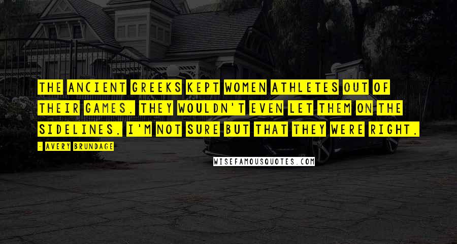 Avery Brundage Quotes: The ancient Greeks kept women athletes out of their games. They wouldn't even let them on the sidelines. I'm not sure but that they were right.