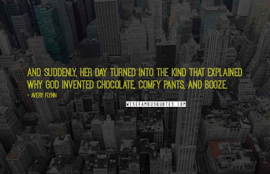 Avery Flynn Quotes: And suddenly, her day turned into the kind that explained why God invented chocolate, comfy pants, and booze.