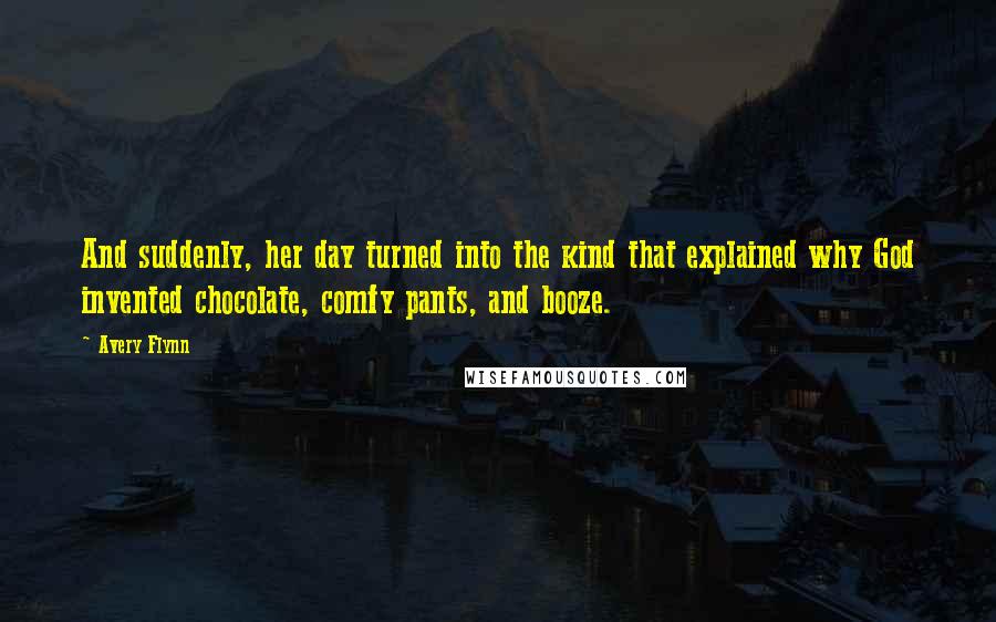 Avery Flynn Quotes: And suddenly, her day turned into the kind that explained why God invented chocolate, comfy pants, and booze.