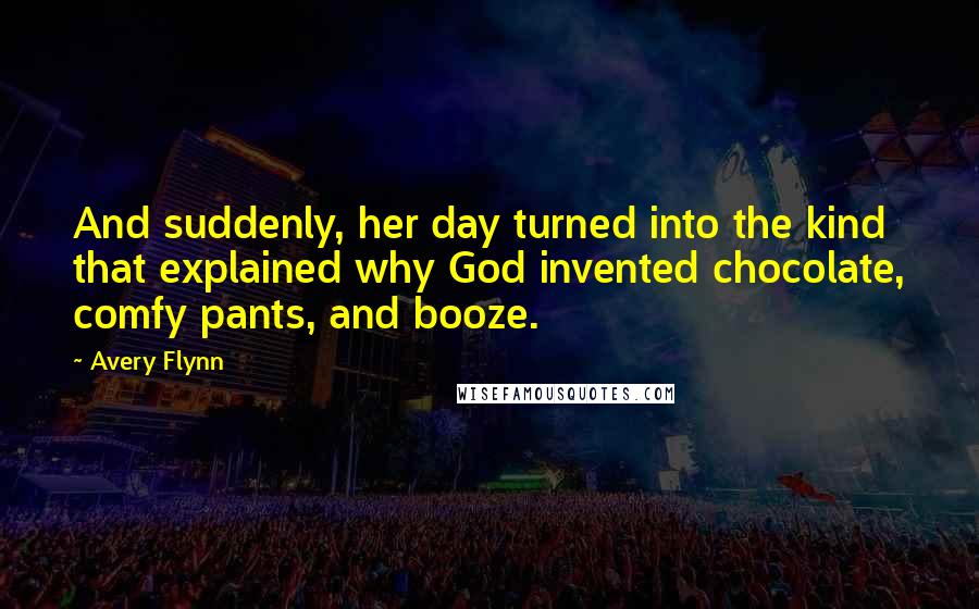 Avery Flynn Quotes: And suddenly, her day turned into the kind that explained why God invented chocolate, comfy pants, and booze.