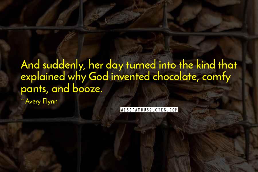 Avery Flynn Quotes: And suddenly, her day turned into the kind that explained why God invented chocolate, comfy pants, and booze.