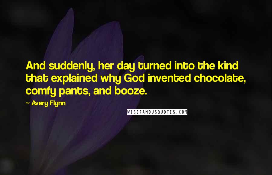 Avery Flynn Quotes: And suddenly, her day turned into the kind that explained why God invented chocolate, comfy pants, and booze.