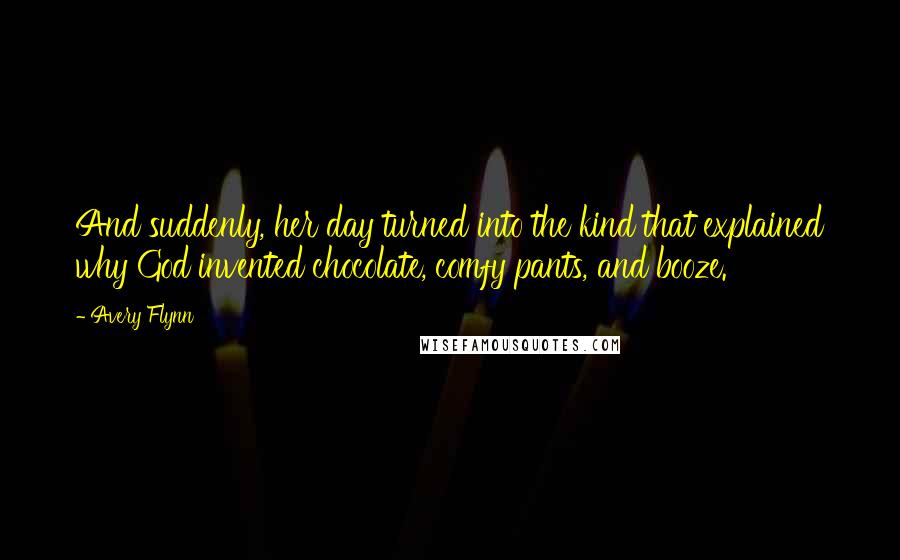 Avery Flynn Quotes: And suddenly, her day turned into the kind that explained why God invented chocolate, comfy pants, and booze.