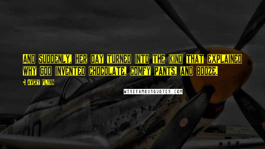 Avery Flynn Quotes: And suddenly, her day turned into the kind that explained why God invented chocolate, comfy pants, and booze.