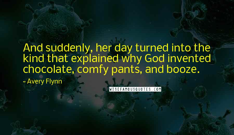 Avery Flynn Quotes: And suddenly, her day turned into the kind that explained why God invented chocolate, comfy pants, and booze.