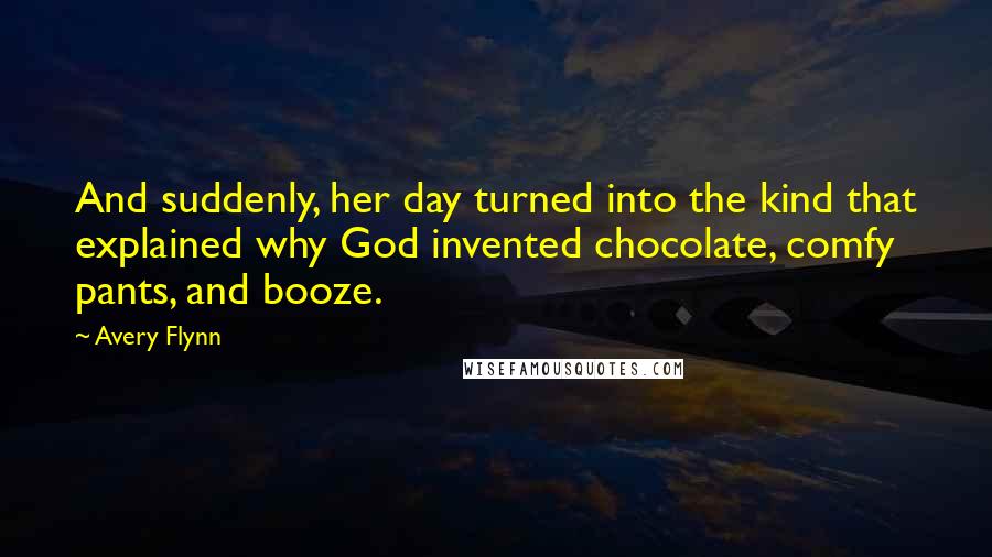 Avery Flynn Quotes: And suddenly, her day turned into the kind that explained why God invented chocolate, comfy pants, and booze.