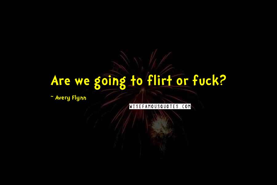 Avery Flynn Quotes: Are we going to flirt or fuck?