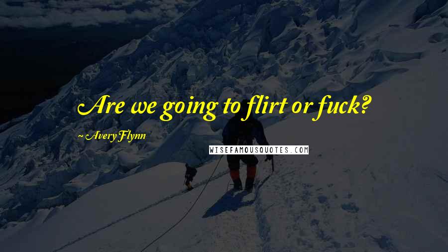 Avery Flynn Quotes: Are we going to flirt or fuck?