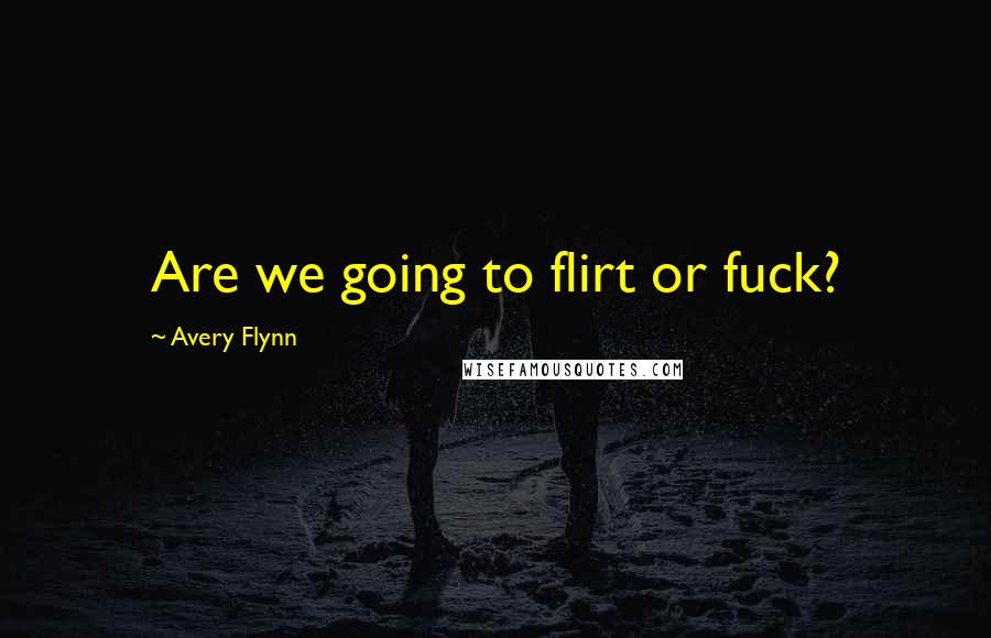 Avery Flynn Quotes: Are we going to flirt or fuck?