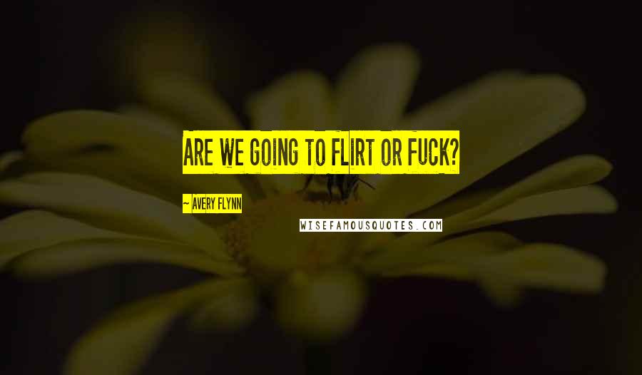 Avery Flynn Quotes: Are we going to flirt or fuck?