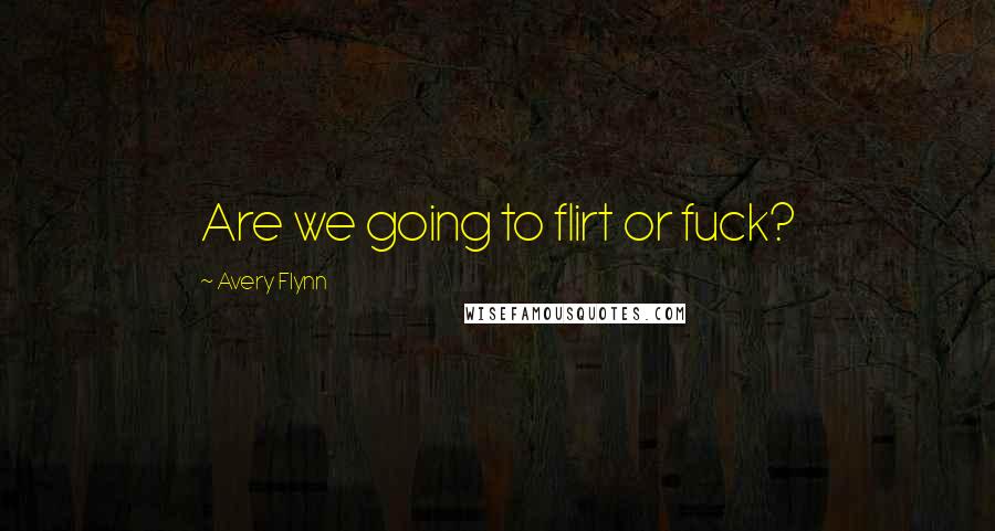 Avery Flynn Quotes: Are we going to flirt or fuck?